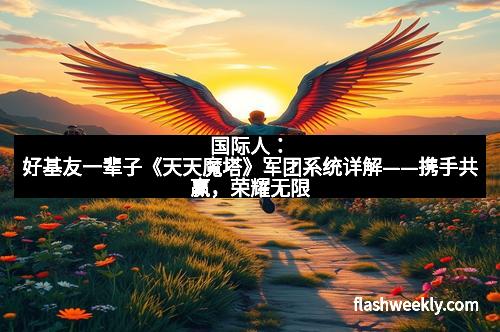 国际人：好基友一辈子《天天魔塔》军团系统详解——携手共赢，荣耀无限