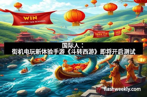 国际人：街机电玩新体验手游《斗转西游》即将开启测试