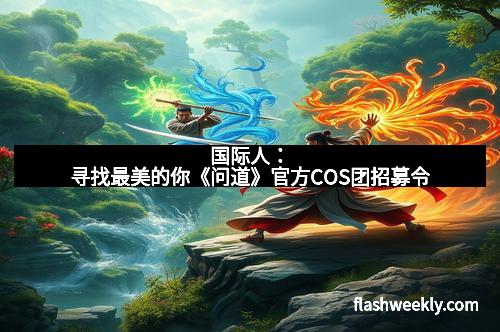 国际人：寻找最美的你《问道》官方COS团招募令